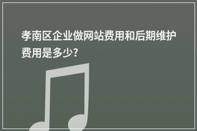 [year]孝南区企业做网站费用和后期维护费用是多少?