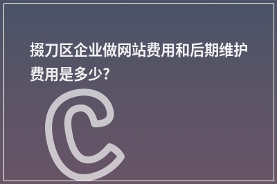 [year]掇刀区企业做网站费用和后期维护费用是多少?