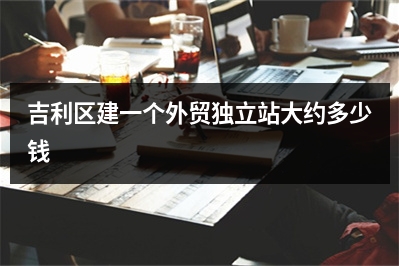 [year]吉利区建一个外贸独立站大约多少钱