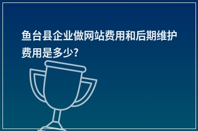 [year]鱼台县企业做网站费用和后期维护费用是多少?