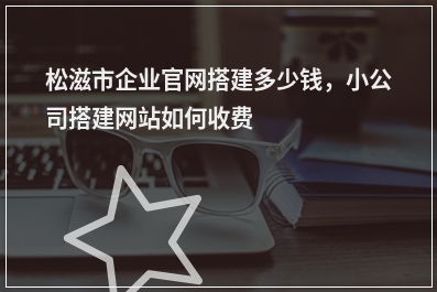 [year]松滋市企业官网搭建多少钱，小公司搭建网站如何收费