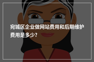 [year]宛城区企业做网站费用和后期维护费用是多少?