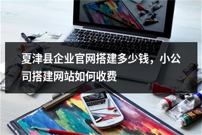 [year]夏津县企业官网搭建多少钱，小公司搭建网站如何收费