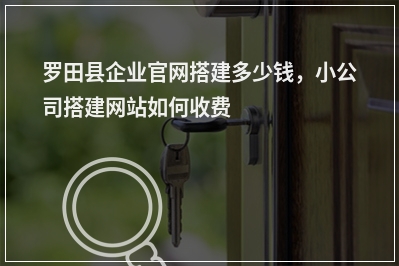 [year]罗田县企业官网搭建多少钱，小公司搭建网站如何收费