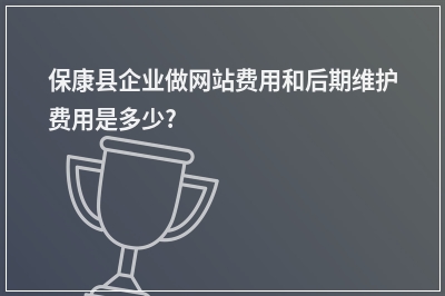 [year]保康县企业做网站费用和后期维护费用是多少?