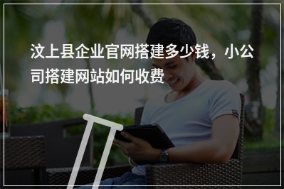 [year]汶上县企业官网搭建多少钱，小公司搭建网站如何收费