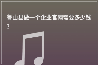 [year]鲁山县做一个企业官网需要多少钱?