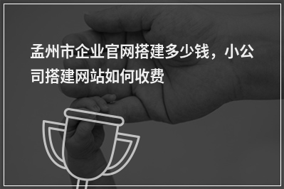 [year]孟州市企业官网搭建多少钱，小公司搭建网站如何收费