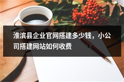 [year]淮滨县企业官网搭建多少钱，小公司搭建网站如何收费
