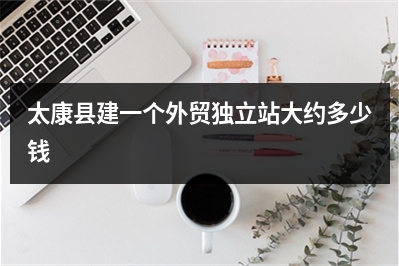 [year]太康县建一个外贸独立站大约多少钱