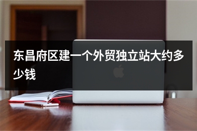 [year]东昌府区建一个外贸独立站大约多少钱