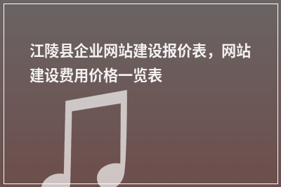 [year]江陵县企业网站建设报价表，网站建设费用价格一览表