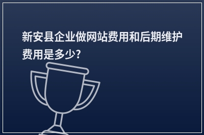 [year]新安县企业做网站费用和后期维护费用是多少?