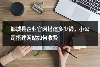 [year]郸城县企业官网搭建多少钱，小公司搭建网站如何收费