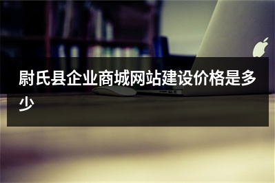 [year]尉氏县企业商城网站建设价格是多少