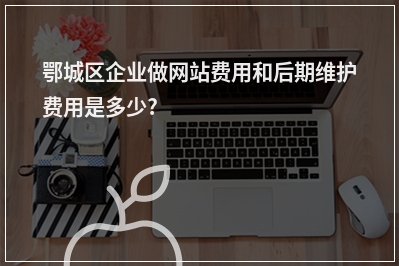 [year]鄂城区企业做网站费用和后期维护费用是多少?