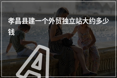 [year]孝昌县建一个外贸独立站大约多少钱