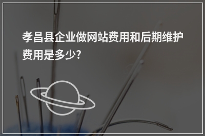 [year]孝昌县企业做网站费用和后期维护费用是多少?