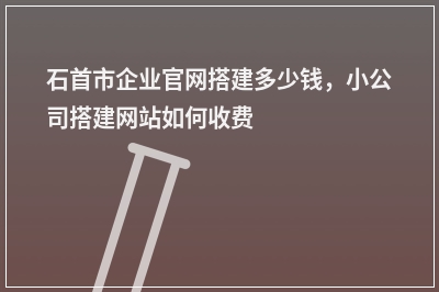 [year]石首市企业官网搭建多少钱，小公司搭建网站如何收费