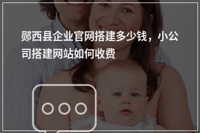 [year]郧西县企业官网搭建多少钱，小公司搭建网站如何收费