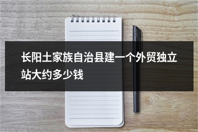 [year]长阳土家族自治县建一个外贸独立站大约多少钱