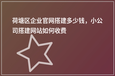 [year]荷塘区企业官网搭建多少钱，小公司搭建网站如何收费