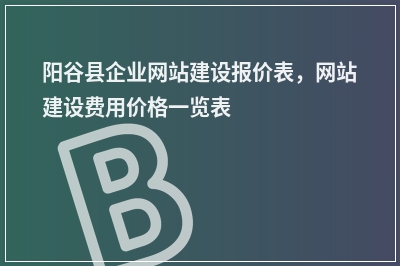 [year]阳谷县企业网站建设报价表，网站建设费用价格一览表