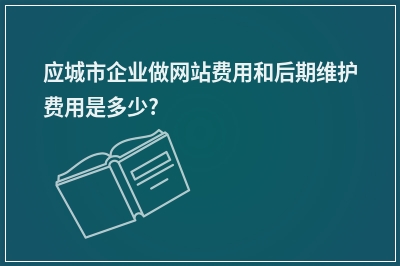 [year]应城市企业做网站费用和后期维护费用是多少?