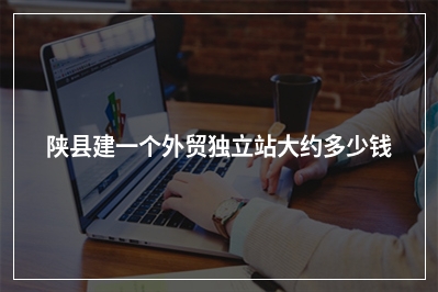 [year]陕县建一个外贸独立站大约多少钱