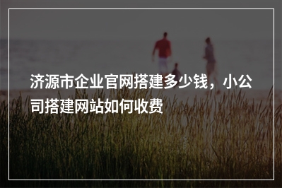 [year]济源市企业官网搭建多少钱，小公司搭建网站如何收费