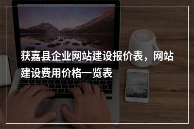 [year]获嘉县企业网站建设报价表，网站建设费用价格一览表