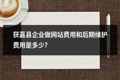 [year]获嘉县企业做网站费用和后期维护费用是多少?