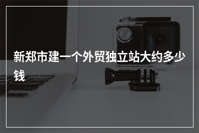 [year]新郑市建一个外贸独立站大约多少钱