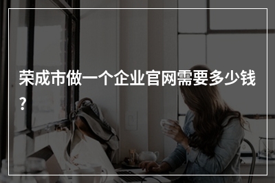 [year]荣成市做一个企业官网需要多少钱?