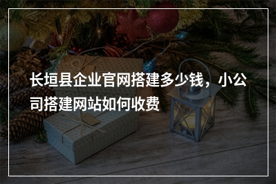 [year]长垣县企业官网搭建多少钱，小公司搭建网站如何收费