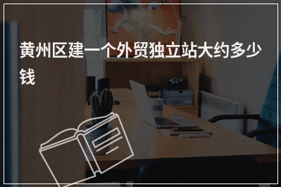 [year]黄州区建一个外贸独立站大约多少钱