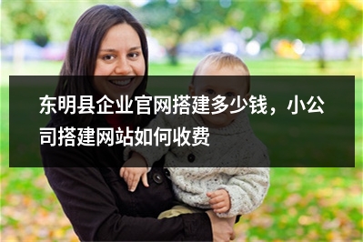 [year]东明县企业官网搭建多少钱，小公司搭建网站如何收费