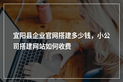 [year]宜阳县企业官网搭建多少钱，小公司搭建网站如何收费