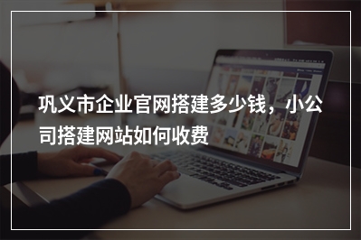 [year]巩义市企业官网搭建多少钱，小公司搭建网站如何收费