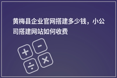 [year]黄梅县企业官网搭建多少钱，小公司搭建网站如何收费
