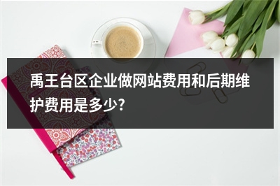 [year]禹王台区企业做网站费用和后期维护费用是多少?