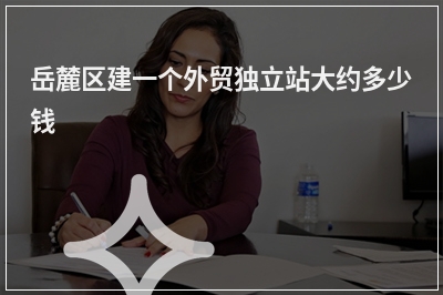 [year]岳麓区建一个外贸独立站大约多少钱