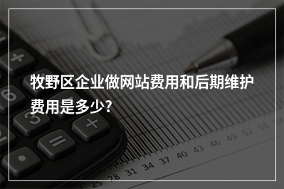 [year]牧野区企业做网站费用和后期维护费用是多少?