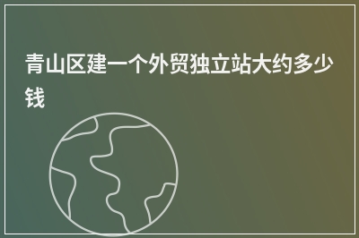 [year]青山区建一个外贸独立站大约多少钱