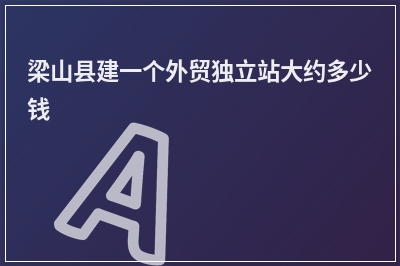 [year]梁山县建一个外贸独立站大约多少钱