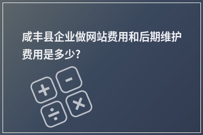 [year]咸丰县企业做网站费用和后期维护费用是多少?