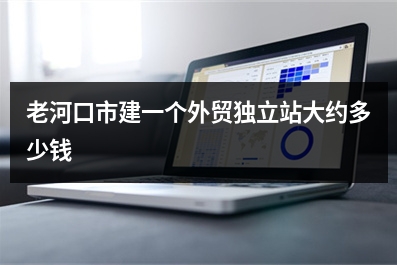 [year]老河口市建一个外贸独立站大约多少钱