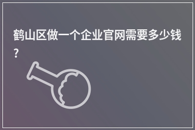 [year]鹤山区做一个企业官网需要多少钱?