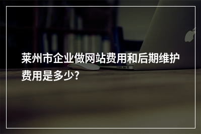 [year]莱州市企业做网站费用和后期维护费用是多少?