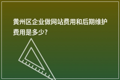 [year]黄州区企业做网站费用和后期维护费用是多少?